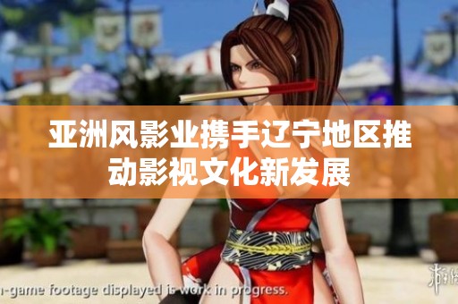 亚洲风影业携手辽宁地区推动影视文化新发展
