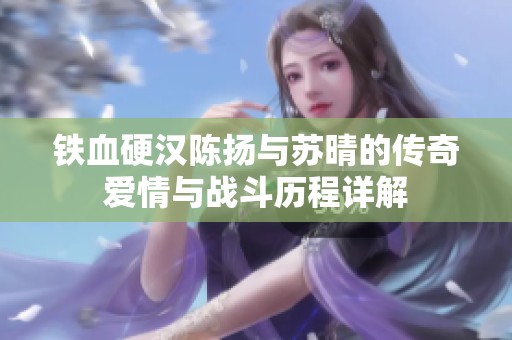 铁血硬汉陈扬与苏晴的传奇爱情与战斗历程详解