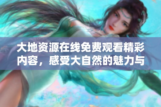 大地资源在线免费观看精彩内容，感受大自然的魅力与奥秘