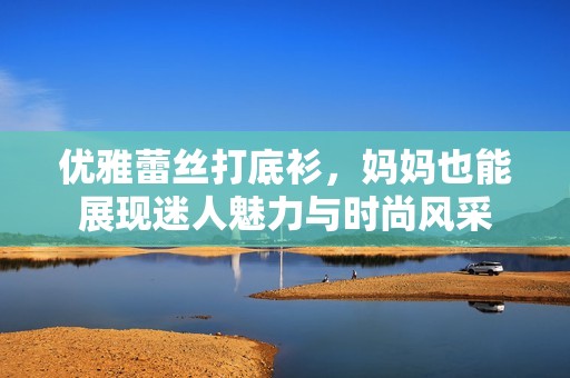 优雅蕾丝打底衫，妈妈也能展现迷人魅力与时尚风采