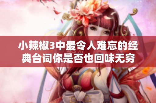 小辣椒3中最令人难忘的经典台词你是否也回味无穷