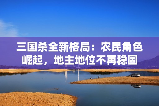 三国杀全新格局：农民角色崛起，地主地位不再稳固