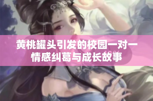 黄桃罐头引发的校园一对一情感纠葛与成长故事