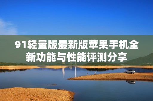 91轻量版最新版苹果手机全新功能与性能评测分享
