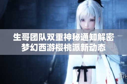 生哥团队双重神秘通知解密梦幻西游樱桃派新动态