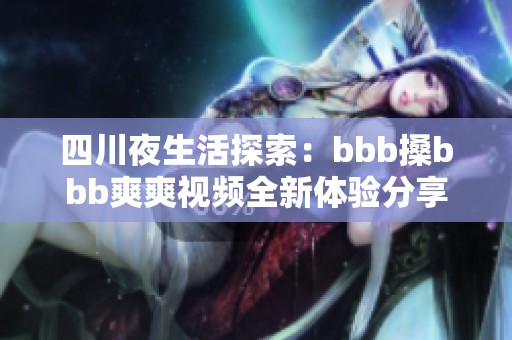 四川夜生活探索：bbb搡bbb爽爽视频全新体验分享