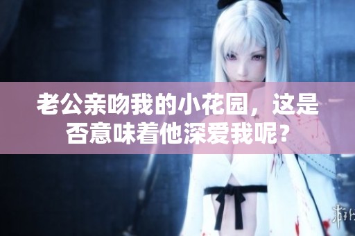 老公亲吻我的小花园，这是否意味着他深爱我呢？