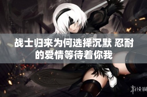 战士归来为何选择沉默 忍耐的爱情等待着你我