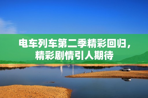 电车列车第二季精彩回归，精彩剧情引人期待