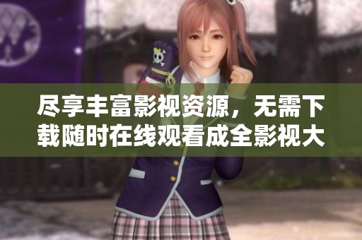 尽享丰富影视资源，无需下载随时在线观看成全影视大全