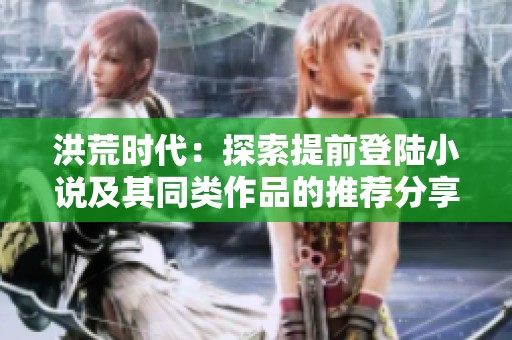 洪荒时代：探索提前登陆小说及其同类作品的推荐分享