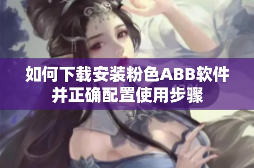 如何下载安装粉色ABB软件并正确配置使用步骤