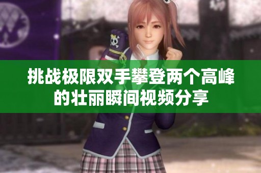 挑战极限双手攀登两个高峰的壮丽瞬间视频分享