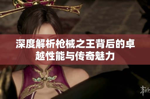 深度解析枪械之王背后的卓越性能与传奇魅力