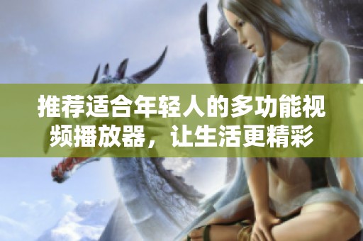 推荐适合年轻人的多功能视频播放器，让生活更精彩