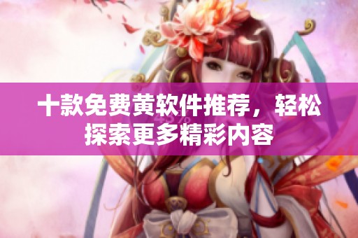 十款免费黄软件推荐，轻松探索更多精彩内容