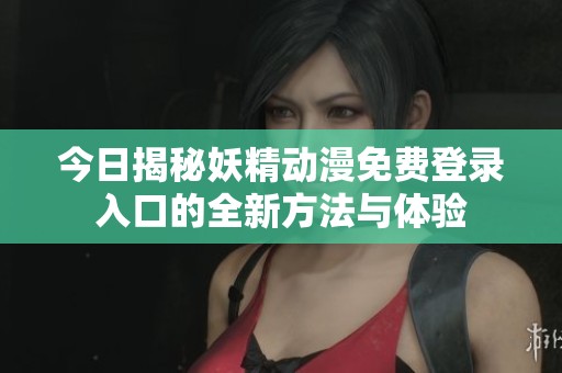 今日揭秘妖精动漫免费登录入口的全新方法与体验
