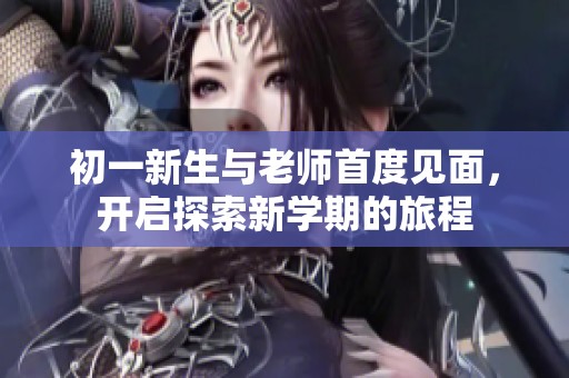 初一新生与老师首度见面，开启探索新学期的旅程