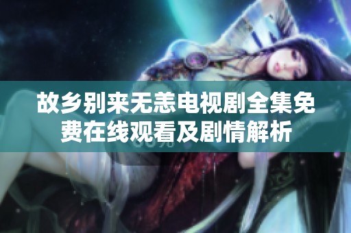 故乡别来无恙电视剧全集免费在线观看及剧情解析