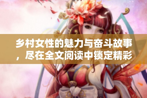 乡村女性的魅力与奋斗故事，尽在全文阅读中锁定精彩内容