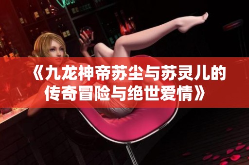 《九龙神帝苏尘与苏灵儿的传奇冒险与绝世爱情》