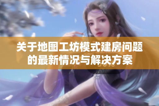关于地图工坊模式建房问题的最新情况与解决方案