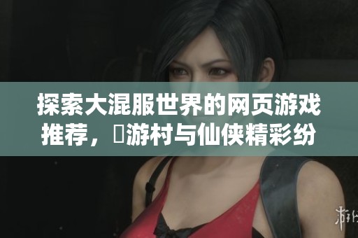 探索大混服世界的网页游戏推荐，囧游村与仙侠精彩纷呈