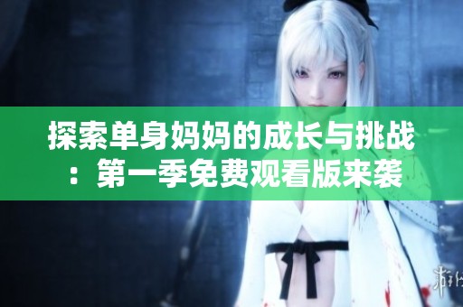 探索单身妈妈的成长与挑战：第一季免费观看版来袭
