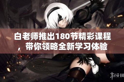白老师推出180节精彩课程，带你领略全新学习体验