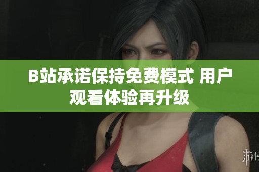 B站承诺保持免费模式 用户观看体验再升级