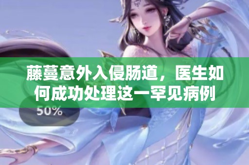 藤蔓意外入侵肠道，医生如何成功处理这一罕见病例