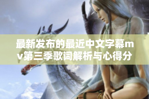 最新发布的最近中文字幕mv第三季歌词解析与心得分享