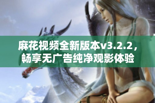 麻花视频全新版本v3.2.2，畅享无广告纯净观影体验