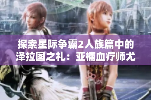探索星际争霸2人族篇中的泽拉图之礼：亚楠血疗师尤瑟夫卡的传奇冒险