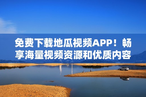 免费下载地瓜视频APP！畅享海量视频资源和优质内容