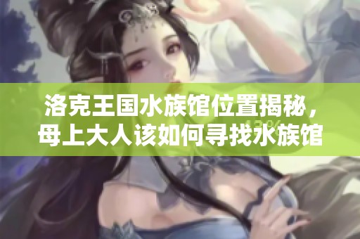 洛克王国水族馆位置揭秘，母上大人该如何寻找水族馆