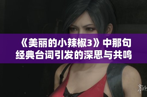 《美丽的小辣椒3》中那句经典台词引发的深思与共鸣