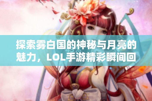 探索雾白国的神秘与月亮的魅力，LOL手游精彩瞬间回顾