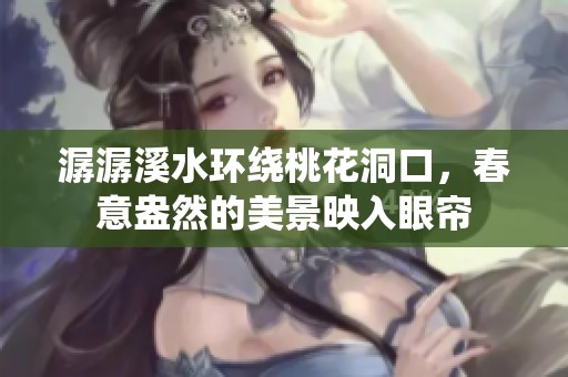 潺潺溪水环绕桃花洞口，春意盎然的美景映入眼帘