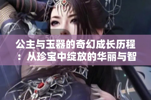 公主与玉器的奇幻成长历程：从珍宝中绽放的华丽与智慧