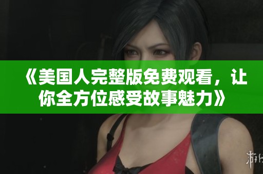 《美国人完整版免费观看，让你全方位感受故事魅力》
