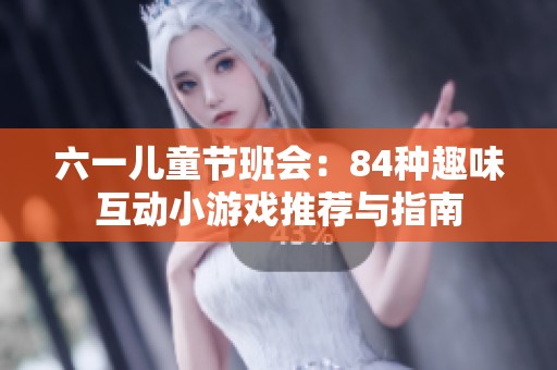 六一儿童节班会：84种趣味互动小游戏推荐与指南
