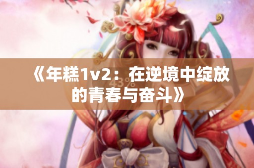 《年糕1v2：在逆境中绽放的青春与奋斗》