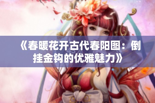 《春暖花开古代春阳图：倒挂金钩的优雅魅力》