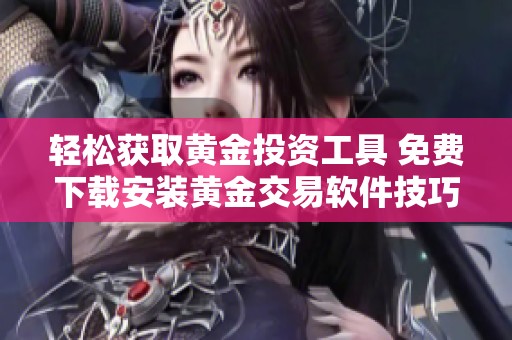 轻松获取黄金投资工具 免费下载安装黄金交易软件技巧揭晓
