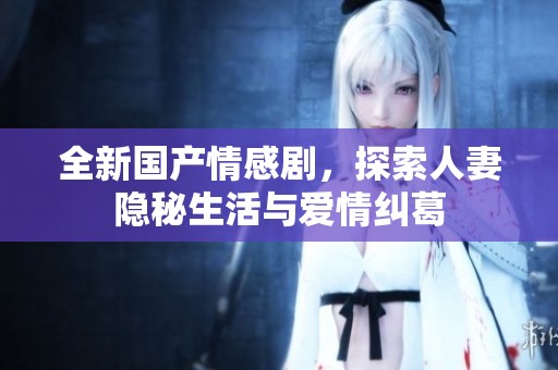 全新国产情感剧，探索人妻隐秘生活与爱情纠葛