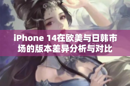iPhone 14在欧美与日韩市场的版本差异分析与对比