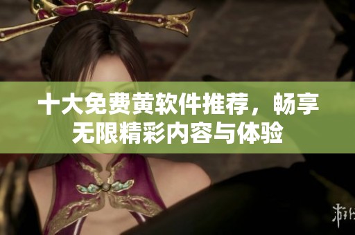 十大免费黄软件推荐，畅享无限精彩内容与体验