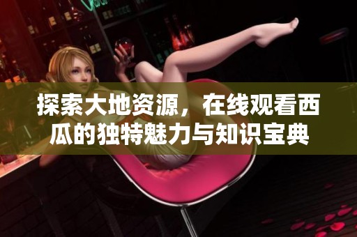 探索大地资源，在线观看西瓜的独特魅力与知识宝典