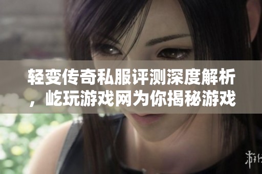 轻变传奇私服评测深度解析，屹玩游戏网为你揭秘游戏魅力与特点